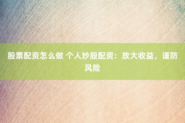 股票配资怎么做 个人炒股配资：放大收益，谨防风险