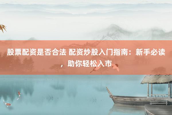 股票配资是否合法 配资炒股入门指南：新手必读，助你轻松入市