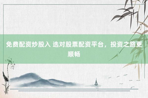 免费配资炒股入 选对股票配资平台，投资之路更顺畅