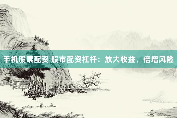 手机股票配资 股市配资杠杆：放大收益，倍增风险