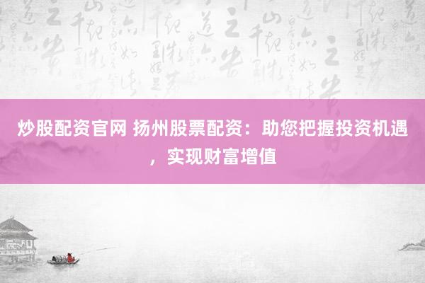 炒股配资官网 扬州股票配资：助您把握投资机遇，实现财富增值