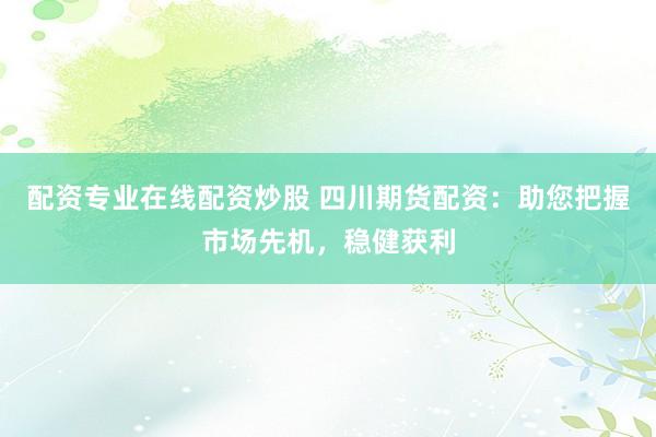 配资专业在线配资炒股 四川期货配资：助您把握市场先机，稳健获利