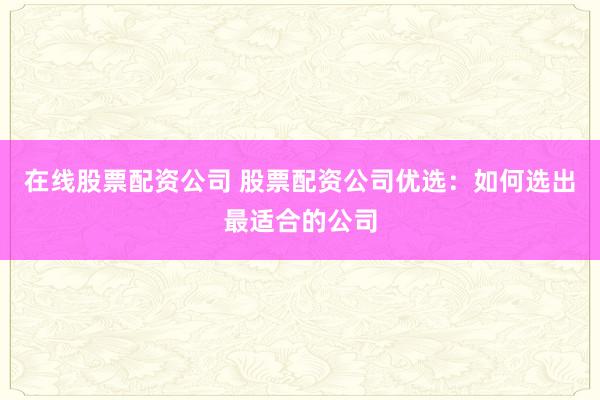在线股票配资公司 股票配资公司优选：如何选出最适合的公司