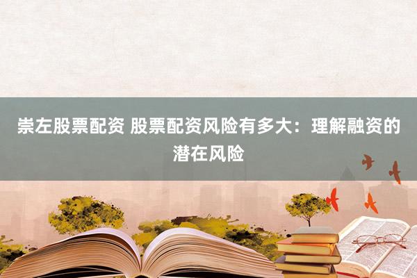 崇左股票配资 股票配资风险有多大：理解融资的潜在风险