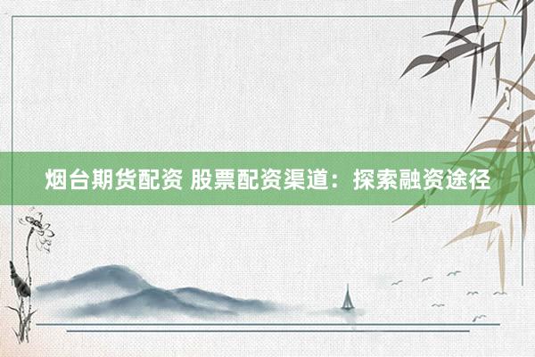 烟台期货配资 股票配资渠道：探索融资途径