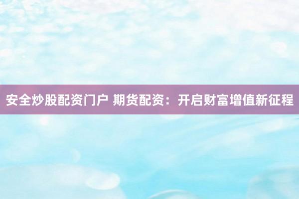 安全炒股配资门户 期货配资：开启财富增值新征程