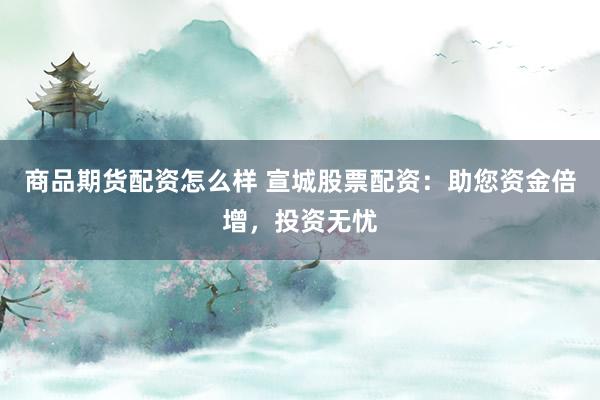 商品期货配资怎么样 宣城股票配资：助您资金倍增，投资无忧