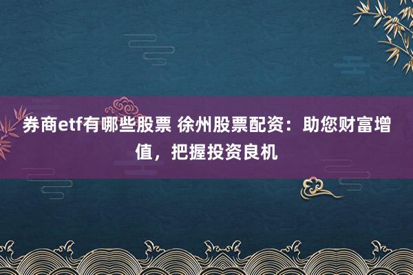 券商etf有哪些股票 徐州股票配资：助您财富增值，把握投资良机