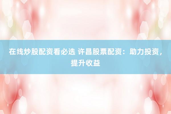 在线炒股配资看必选 许昌股票配资：助力投资，提升收益
