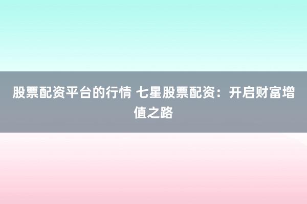 股票配资平台的行情 七星股票配资：开启财富增值之路