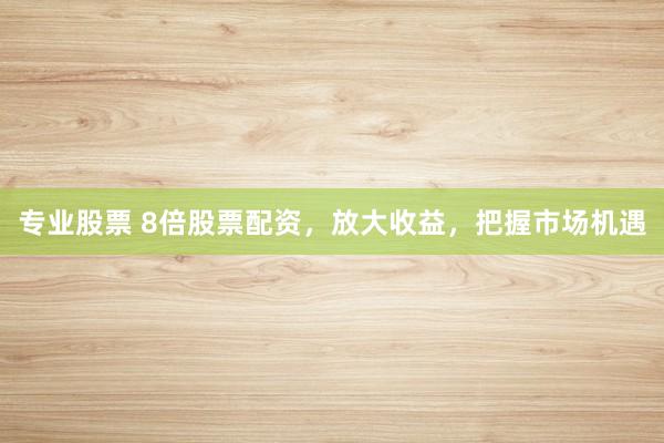 专业股票 8倍股票配资，放大收益，把握市场机遇