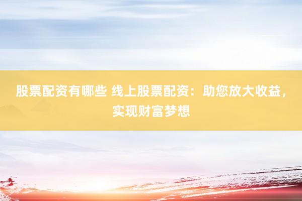 股票配资有哪些 线上股票配资：助您放大收益，实现财富梦想
