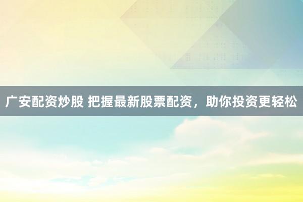 广安配资炒股 把握最新股票配资，助你投资更轻松