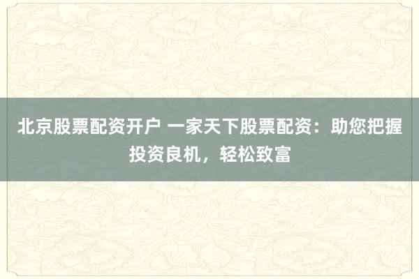 北京股票配资开户 一家天下股票配资：助您把握投资良机，轻松致富