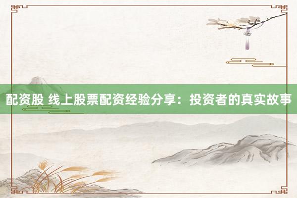 配资股 线上股票配资经验分享：投资者的真实故事