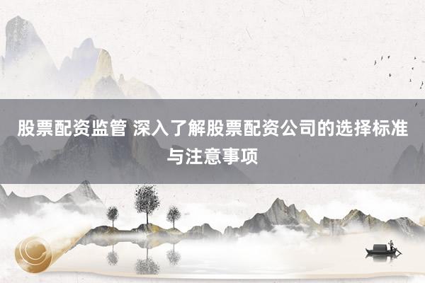 股票配资监管 深入了解股票配资公司的选择标准与注意事项