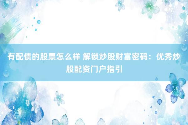 有配债的股票怎么样 解锁炒股财富密码：优秀炒股配资门户指引