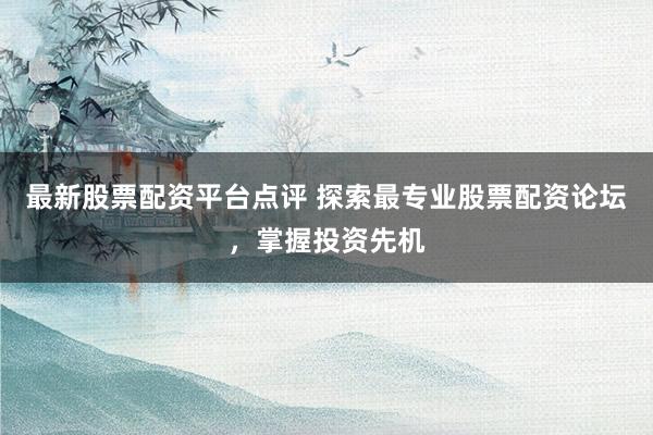 最新股票配资平台点评 探索最专业股票配资论坛，掌握投资先机