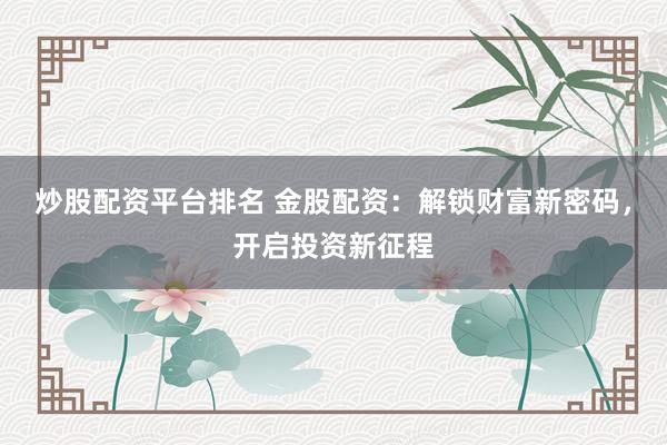 炒股配资平台排名 金股配资：解锁财富新密码，开启投资新征程