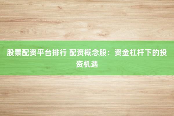 股票配资平台排行 配资概念股：资金杠杆下的投资机遇