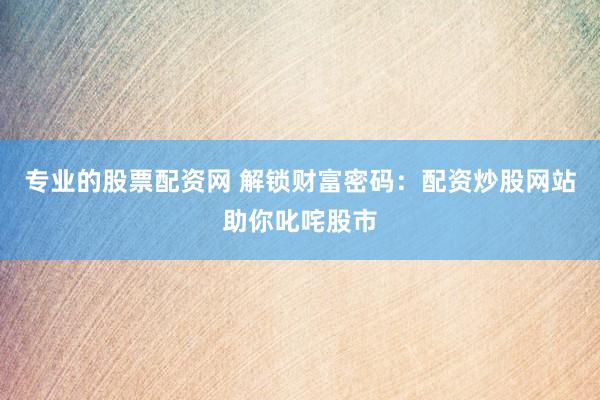 专业的股票配资网 解锁财富密码：配资炒股网站助你叱咤股市