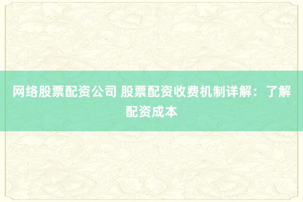 网络股票配资公司 股票配资收费机制详解：了解配资成本