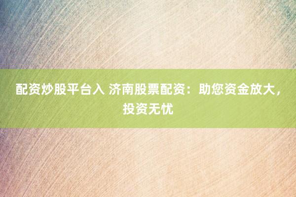配资炒股平台入 济南股票配资：助您资金放大，投资无忧