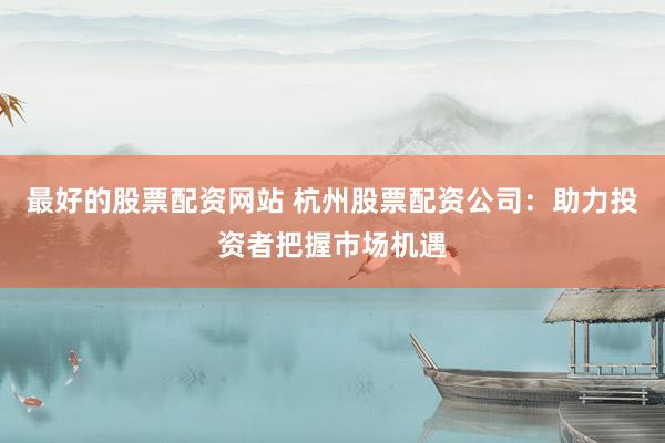 最好的股票配资网站 杭州股票配资公司：助力投资者把握市场机遇