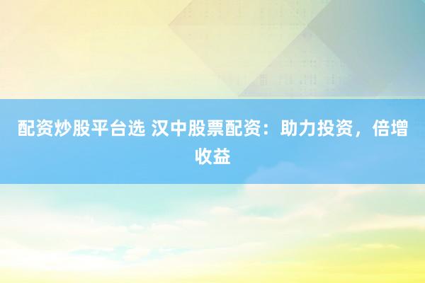 配资炒股平台选 汉中股票配资：助力投资，倍增收益