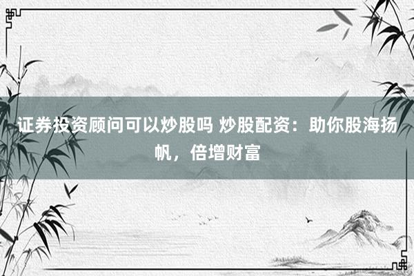 证券投资顾问可以炒股吗 炒股配资：助你股海扬帆，倍增财富