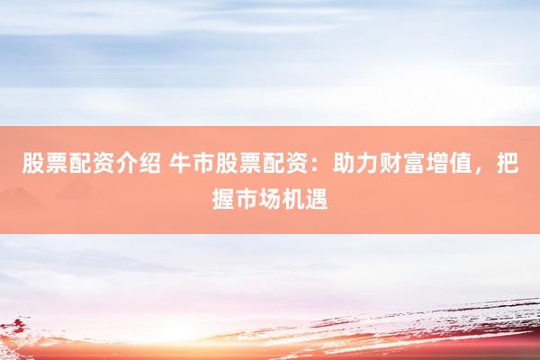 股票配资介绍 牛市股票配资：助力财富增值，把握市场机遇