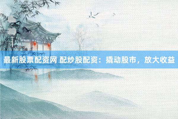 最新股票配资网 配炒股配资：撬动股市，放大收益