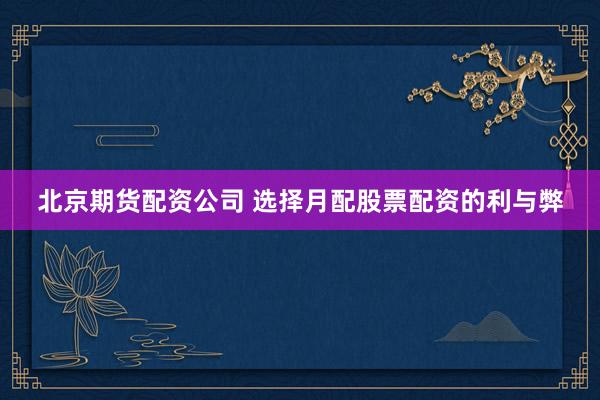 北京期货配资公司 选择月配股票配资的利与弊