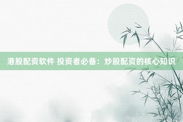 港股配资软件 投资者必备：炒股配资的核心知识