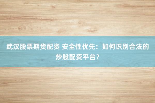 武汉股票期货配资 安全性优先：如何识别合法的炒股配资平台？