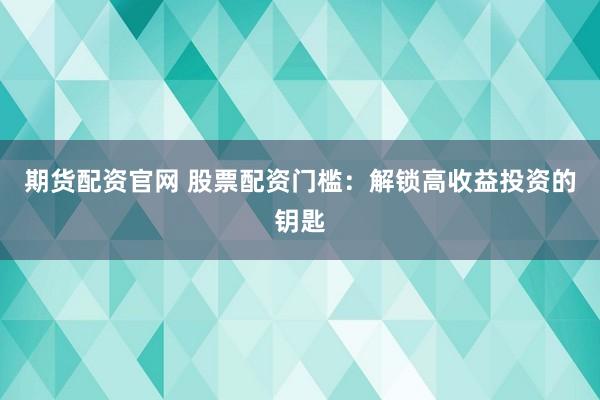 期货配资官网 股票配资门槛：解锁高收益投资的钥匙