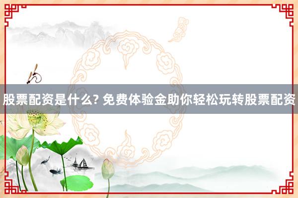 股票配资是什么? 免费体验金助你轻松玩转股票配资
