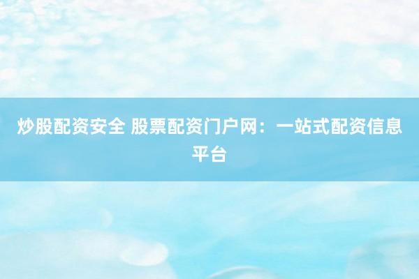 炒股配资安全 股票配资门户网：一站式配资信息平台