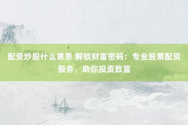 配资炒股什么意思 解锁财富密码：专业股票配资服务，助你投资致富