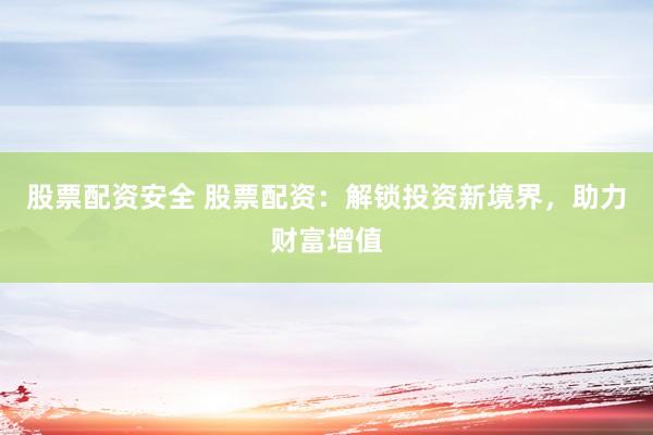 股票配资安全 股票配资：解锁投资新境界，助力财富增值