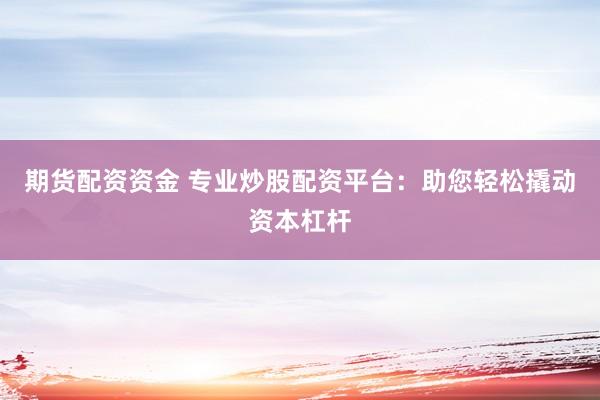 期货配资资金 专业炒股配资平台：助您轻松撬动资本杠杆