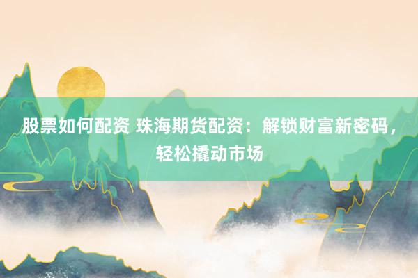 股票如何配资 珠海期货配资：解锁财富新密码，轻松撬动市场