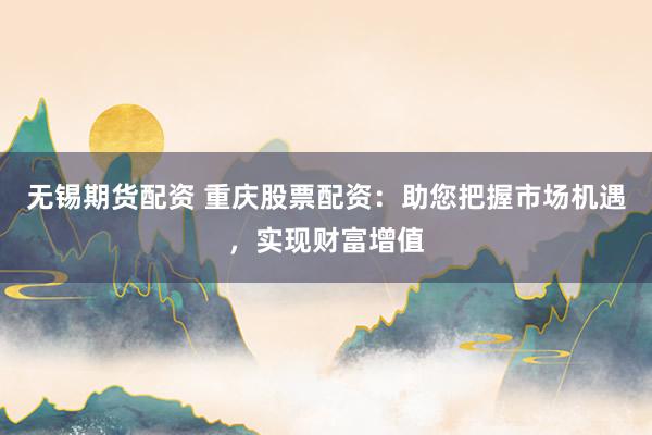 无锡期货配资 重庆股票配资：助您把握市场机遇，实现财富增值