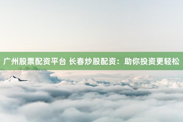 广州股票配资平台 长春炒股配资：助你投资更轻松