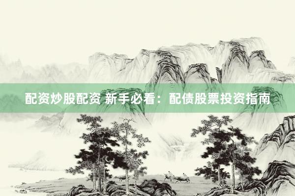 配资炒股配资 新手必看：配债股票投资指南
