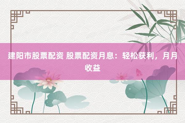 建阳市股票配资 股票配资月息：轻松获利，月月收益