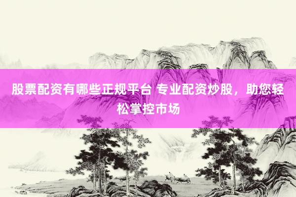 股票配资有哪些正规平台 专业配资炒股，助您轻松掌控市场