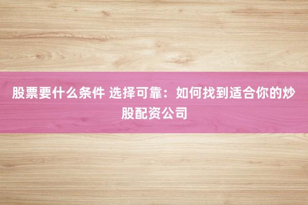 股票要什么条件 选择可靠：如何找到适合你的炒股配资公司