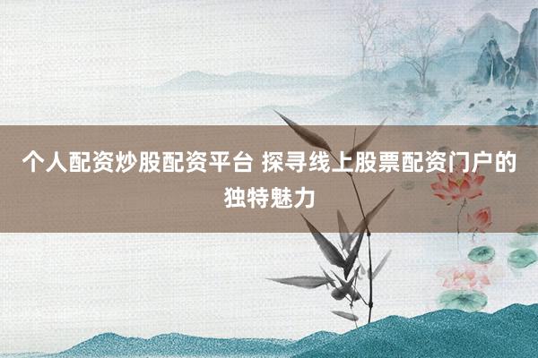 个人配资炒股配资平台 探寻线上股票配资门户的独特魅力