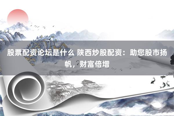 股票配资论坛是什么 陕西炒股配资：助您股市扬帆，财富倍增